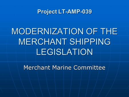 Project LT-AMP-039 MODERNIZATION OF THE MERCHANT SHIPPING LEGISLATION Merchant Marine Committee.