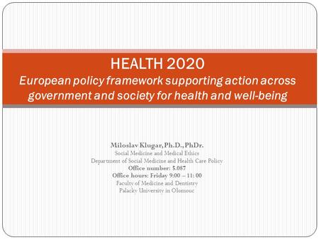 HEALTH 2020 European policy framework supporting action across government and society for health and well-being Miloslav Klugar, Ph.D., PhDr. Social Medicine.