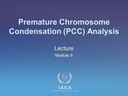 IAEA International Atomic Energy Agency Premature Chromosome Condensation (PCC) Analysis Lecture Module 6.