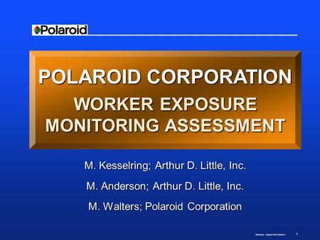 1 EHS.Artist‘s Initials.8/17/2015.00000-0 POLAROID CORPORATION WORKER EXPOSURE MONITORING ASSESSMENT M. Kesselring; Arthur D. Little, Inc. M. Anderson;