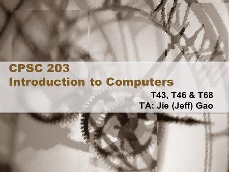 CPSC 203 Introduction to Computers T43, T46 & T68 TA: Jie (Jeff) Gao.