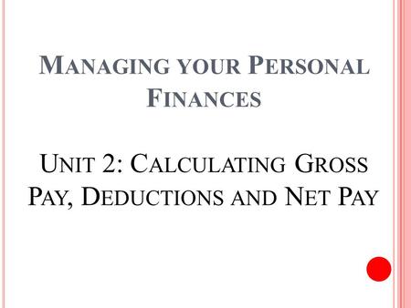 M ANAGING YOUR P ERSONAL F INANCES U NIT 2: C ALCULATING G ROSS P AY, D EDUCTIONS AND N ET P AY.