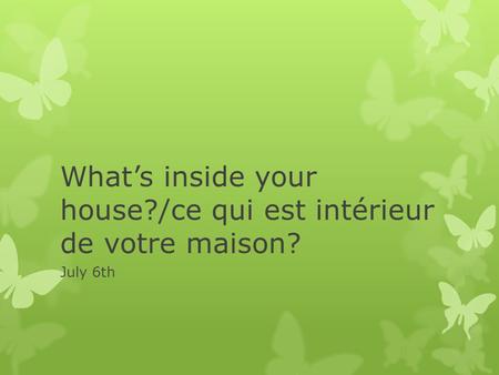 What’s inside your house?/ce qui est intérieur de votre maison? July 6th.