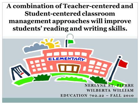 NERLYNE ST. PIERRE WILBERTA WILLIAM EDUCATION 702.22 – FALL 2010 A combination of Teacher-centered and Student-centered classroom management approaches.