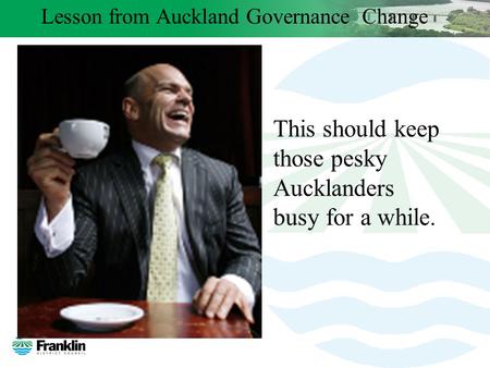 Lesson from Auckland Governance Change This should keep those pesky Aucklanders busy for a while.