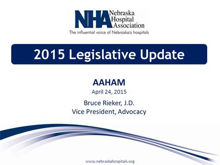 Www.nebraskahospitals.org 2015 Legislative Update AAHAM April 24, 2015 Bruce Rieker, J.D. Vice President, Advocacy.