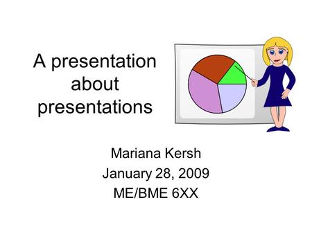 A presentation about presentations Mariana Kersh January 28, 2009 ME/BME 6XX.