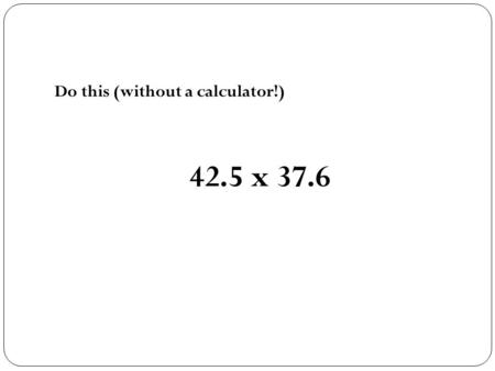 Do this (without a calculator!) 42.5 x 37.6. A blast from the past Slide Rules.