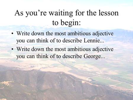 As you’re waiting for the lesson to begin: Write down the most ambitious adjective you can think of to describe Lennie... Write down the most ambitious.