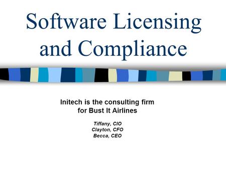 Software Licensing and Compliance Initech is the consulting firm for Bust It Airlines Tiffany, CIO Clayton, CFO Becca, CEO.