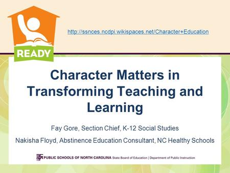 Character Matters in Transforming Teaching and Learning Fay Gore, Section Chief, K-12 Social Studies Nakisha Floyd, Abstinence Education Consultant, NC.