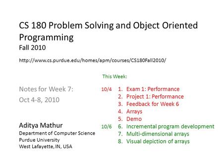 CS 180 Problem Solving and Object Oriented Programming Fall 2010 Notes for Week 7: Oct 4-8, 2010 Aditya Mathur Department of Computer Science Purdue University.