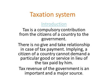 Taxation system Introduction Tax is a compulsory contribution from the citizens of a country to the government. There is no give and take relationship.