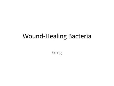 Wound-Healing Bacteria Greg. Goals Bacteria that could be spread on a wound – Would prevent infections from other bacteria – Would encourage growth of.