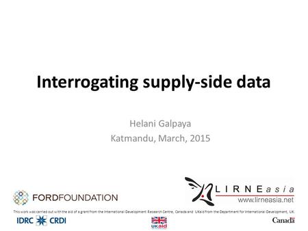 Interrogating supply-side data Helani Galpaya Katmandu, March, 2015 This work was carried out with the aid of a grant from the International Development.