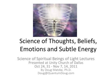 Science of Thoughts, Beliefs, Emotions and Subtle Energy Science of Spiritual Beings of Light Lectures Presented at Unity Church of Dallas Oct 24, 31 -