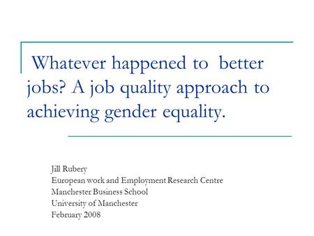 Whatever happened to better jobs? A job quality approach to achieving gender equality. Jill Rubery European work and Employment Research Centre Manchester.