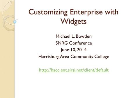 Customizing Enterprise with Widgets Michael L. Bowden SNRG Conference June 10, 2014 Harrisburg Area Community College