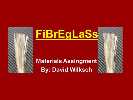 FiBrEgLaSs Materials Assingment By: David Wilksch.