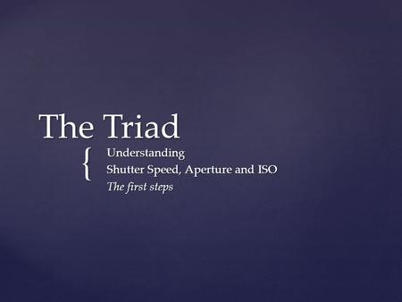 { The Triad Understanding Shutter Speed, Aperture and ISO The first steps.