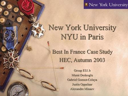 New York University NYU in Paris Best In France Case Study HEC, Autumn 2003 Group ES1.b Murat Dedeoglu Gabriel Gomez-Celaya Justin Oppelaar Alexandre Minaev.