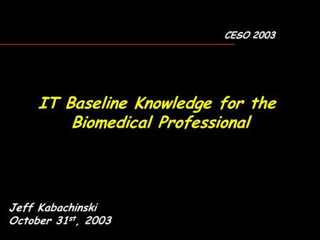 Jeff Kabachinski October 31 st, 2003 CESO 2003 IT Baseline Knowledge for the Biomedical Professional.