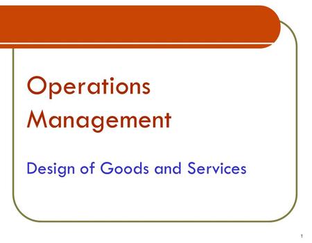 Operations Management Design of Goods and Services 1.