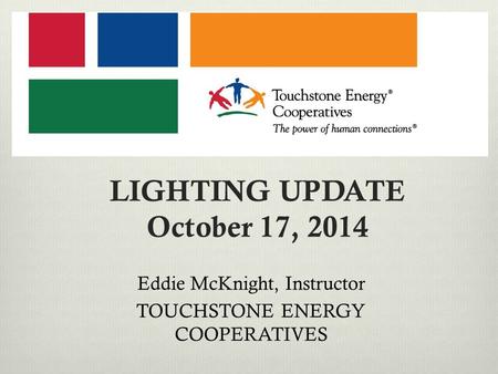 LIGHTING UPDATE October 17, 2014 Eddie McKnight, Instructor TOUCHSTONE ENERGY COOPERATIVES.