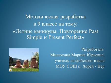 Методическая разработка в 9 классе на тему: «Летние каникулы. Повторение Past Simple и Present Perfect» Разработала: Милютина Марина Юрьевна, учитель.