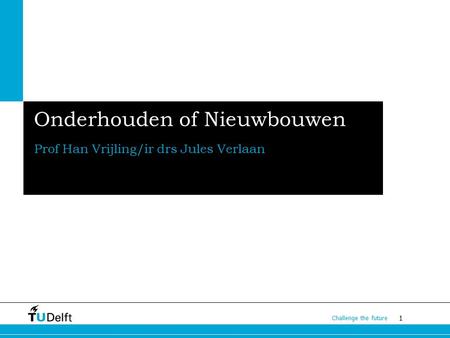 1 Challenge the future Onderhouden of Nieuwbouwen Prof Han Vrijling/ir drs Jules Verlaan.