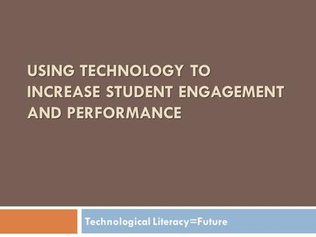 USING TECHNOLOGY TO INCREASE STUDENT ENGAGEMENT AND PERFORMANCE Technological Literacy=Future.