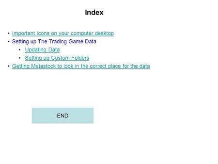 Index Important Icons on your computer desktop Setting up The Trading Game Data Updating Data Setting up Custom Folders Getting Metastock to look in the.