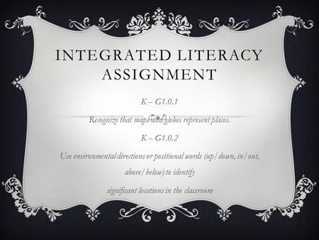 INTEGRATED LITERACY ASSIGNMENT K – G1.0.1 Recognize that maps and globes represent places. K – G1.0.2 Use environmental directions or positional words.