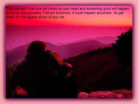 This midnight, true love will knock on your heart and something good will happen to you at approximately 1:42 pm tomorrow. It could happen anywhere. So.