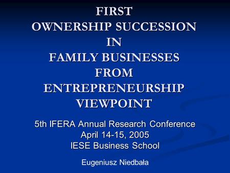 FIRST OWNERSHIP SUCCESSION IN FAMILY BUSINESSES FROM ENTREPRENEURSHIP VIEWPOINT 5th IFERA Annual Research Conference April 14-15, 2005 IESE Business School.