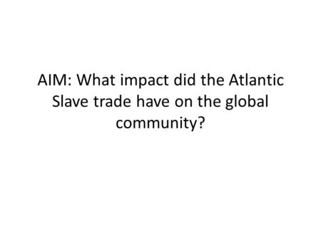 AIM: What impact did the Atlantic Slave trade have on the global community?