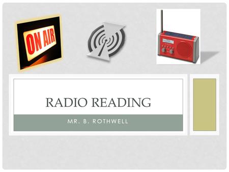 MR. B. ROTHWELL RADIO READING Purpose is to express discussion in text through performance based learning.