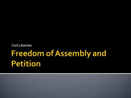 Civil Liberties. “…..the right of the people peaceably to assemble, and to petition the Government for a redress of grievances.” --1 st amendment.