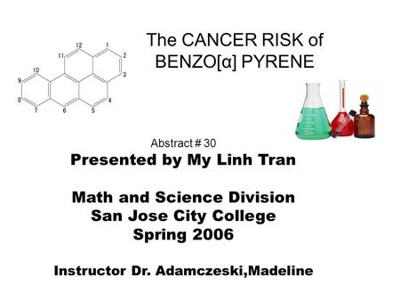 The CANCER RISK of BENZO[α] PYRENE Abstract # 30 Presented by My Linh Tran Math and Science Division San Jose City College Spring 2006 Instructor Dr. Adamczeski,Madeline.