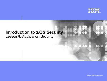 © 2006 IBM Corporation Introduction to z/OS Security Lesson 8: Application Security.