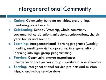 Intergenerational Community 1. Caring: Community building activities, storytelling, mentoring, social events 2. Celebrating: Sunday Worship, whole community.