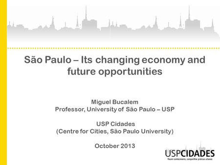 São Paulo – Its changing economy and future opportunities Miguel Bucalem Professor, University of São Paulo – USP USP Cidades (Centre for Cities, São Paulo.