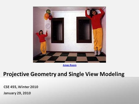 Projective Geometry and Single View Modeling CSE 455, Winter 2010 January 29, 2010 Ames Room.