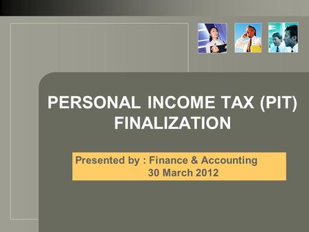 PERSONAL INCOME TAX (PIT) FINALIZATION Presented by : Finance & Accounting 30 March 2012.