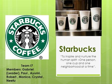 Starbucks “To inspire and nurture the human spirit –One person, one cup and one neighborhood at a time”. Team I7 Members : Gabriel (Leader), Paul, Ayumi,