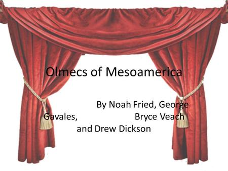 Olmecs of Mesoamerica By Noah Fried, George Gavales, Bryce Veach and Drew Dickson.