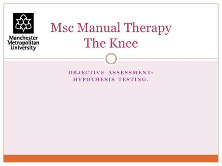 OBJECTIVE ASSESSMENT: HYPOTHESIS TESTING. Msc Manual Therapy The Knee.