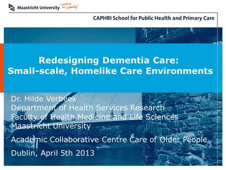 Redesigning Dementia Care: Small-scale, Homelike Care Environments Dr. Hilde Verbeek Department of Health Services Research Faculty of Health Medicine.