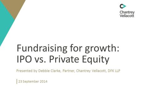 Fundraising for growth: IPO vs. Private Equity Presented by Debbie Clarke, Partner, Chantrey Vellacott, DFK LLP 23 September 2014.