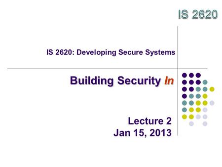 IS 2620: Developing Secure Systems Building Security In Lecture 2 Jan 15, 2013.